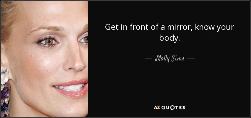 Get in front of a mirror, know your body. - Molly Sims