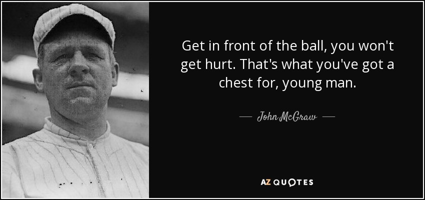 Get in front of the ball, you won't get hurt. That's what you've got a chest for, young man. - John McGraw