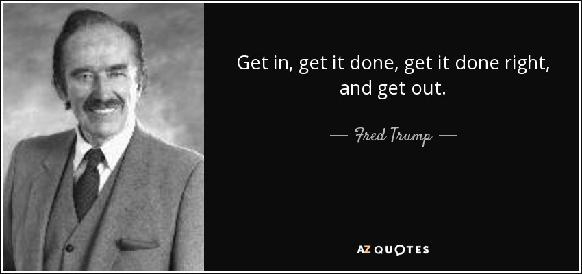 Get in, get it done, get it done right, and get out. - Fred Trump