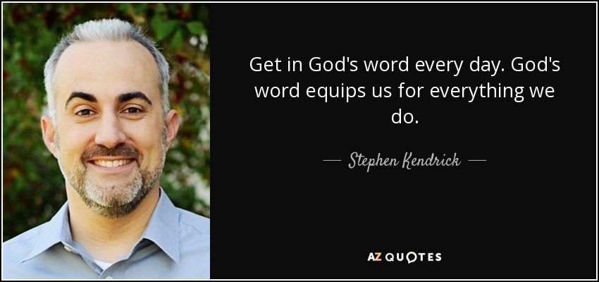 Get in God's word every day. God's word equips us for everything we do. - Stephen Kendrick