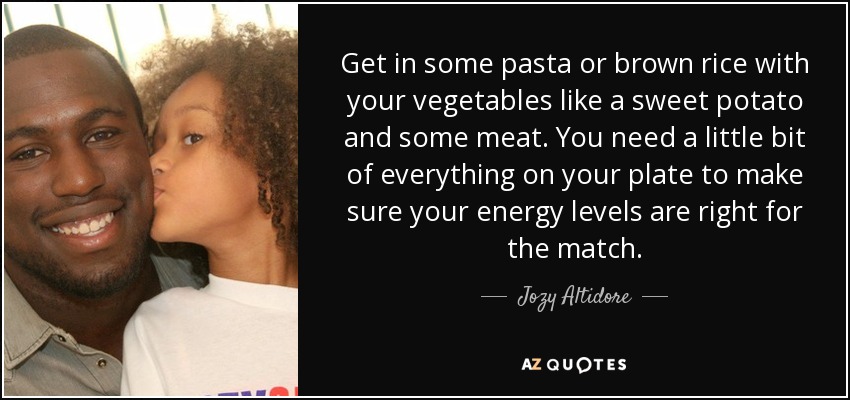 Get in some pasta or brown rice with your vegetables like a sweet potato and some meat. You need a little bit of everything on your plate to make sure your energy levels are right for the match. - Jozy Altidore