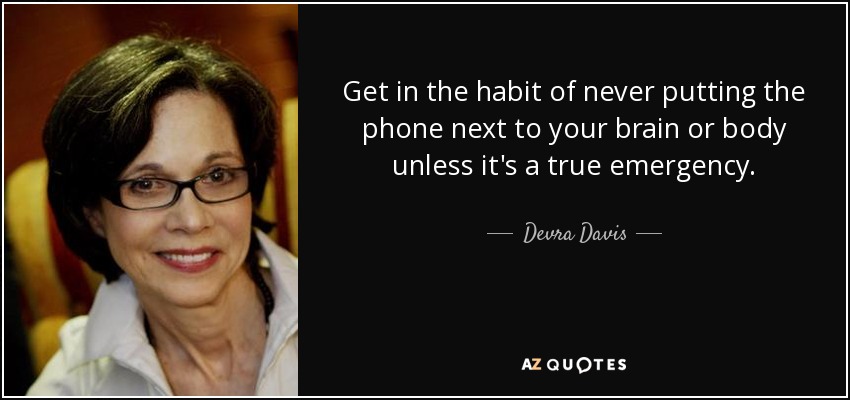 Get in the habit of never putting the phone next to your brain or body unless it's a true emergency. - Devra Davis