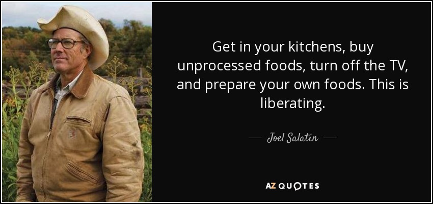 Get in your kitchens, buy unprocessed foods, turn off the TV, and prepare your own foods. This is liberating. - Joel Salatin