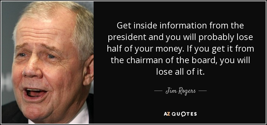 Get inside information from the president and you will probably lose half of your money. If you get it from the chairman of the board, you will lose all of it. - Jim Rogers
