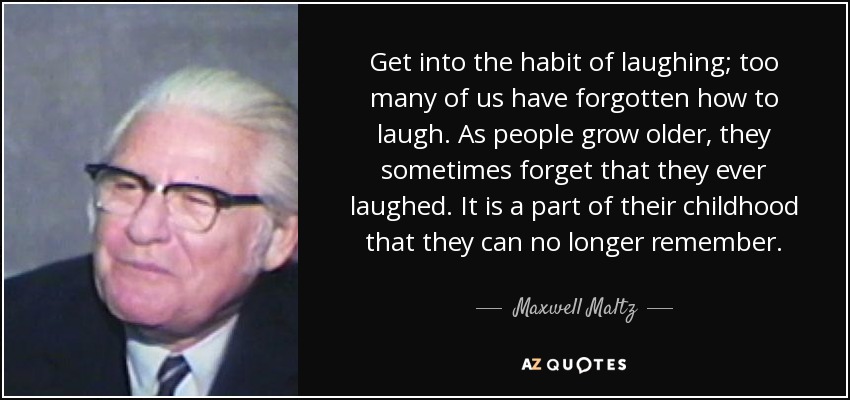 Get into the habit of laughing; too many of us have forgotten how to laugh. As people grow older, they sometimes forget that they ever laughed. It is a part of their childhood that they can no longer remember. - Maxwell Maltz