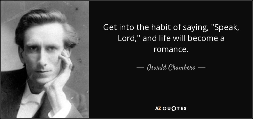 Get into the habit of saying, ''Speak, Lord,'' and life will become a romance. - Oswald Chambers
