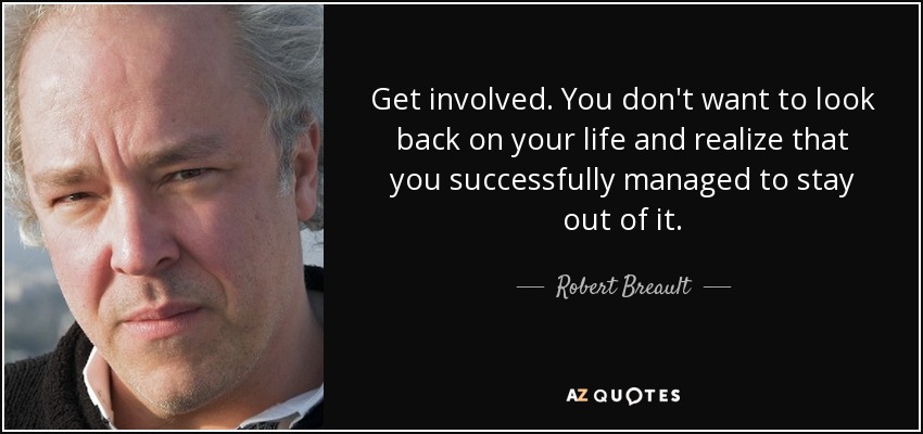 Get involved. You don't want to look back on your life and realize that you successfully managed to stay out of it. - Robert Breault