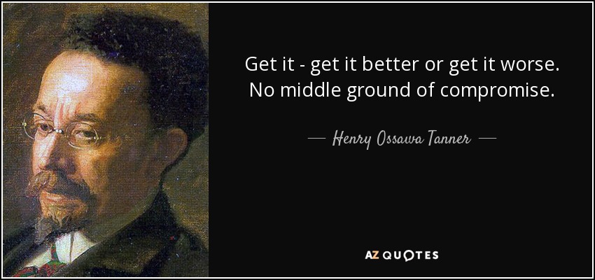 Get it - get it better or get it worse. No middle ground of compromise. - Henry Ossawa Tanner