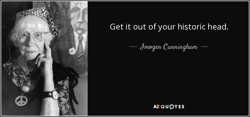 Get it out of your historic head. - Imogen Cunningham