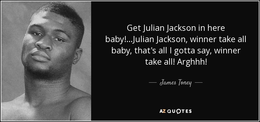 Get Julian Jackson in here baby!...Julian Jackson, winner take all baby, that's all I gotta say, winner take all! Arghhh! - James Toney