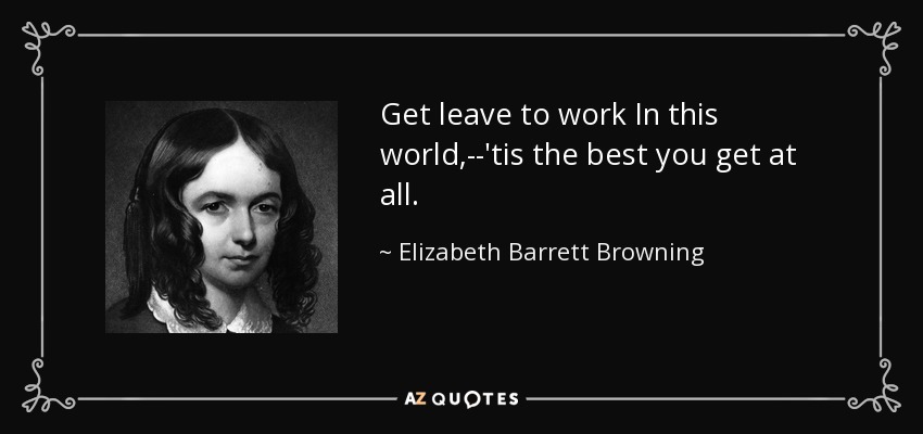 Get leave to work In this world,--'tis the best you get at all. - Elizabeth Barrett Browning