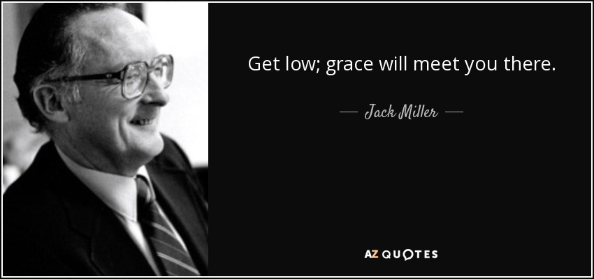 Get low; grace will meet you there. - Jack Miller