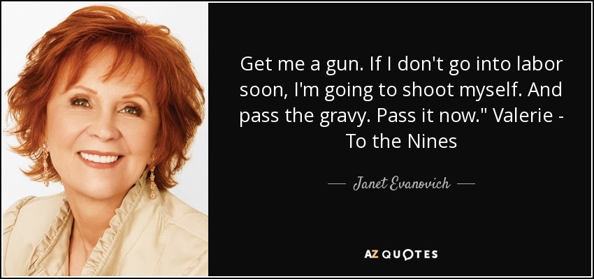 Get me a gun. If I don't go into labor soon, I'm going to shoot myself. And pass the gravy. Pass it now.