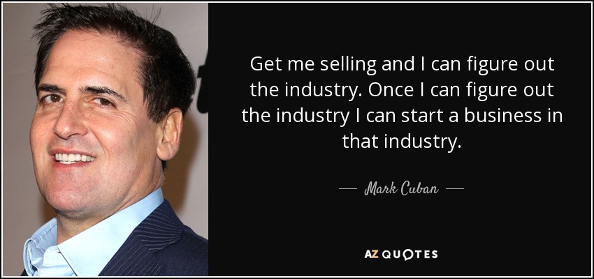 Get me selling and I can figure out the industry. Once I can figure out the industry I can start a business in that industry. - Mark Cuban