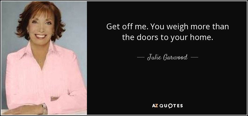 Get off me. You weigh more than the doors to your home. - Julie Garwood