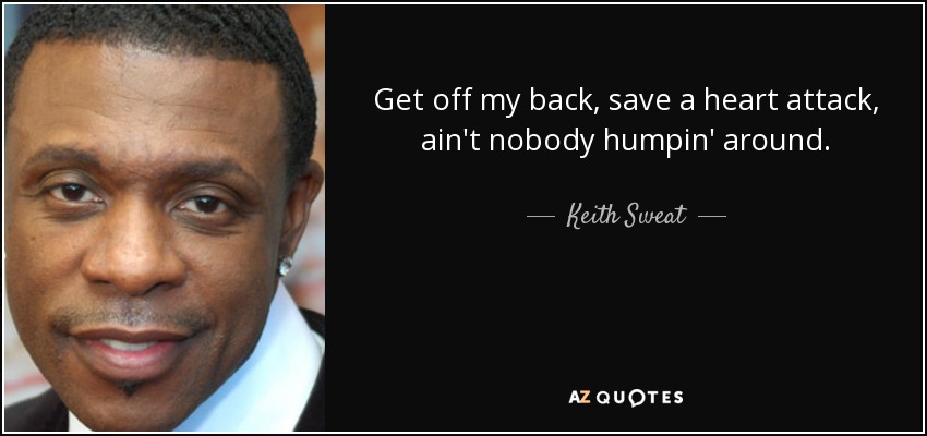 Get off my back, save a heart attack, ain't nobody humpin' around. - Keith Sweat