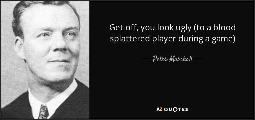 Get off, you look ugly (to a blood splattered player during a game) - Peter Marshall