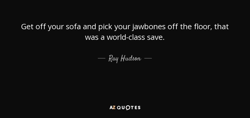 Get off your sofa and pick your jawbones off the floor, that was a world-class save. - Ray Hudson