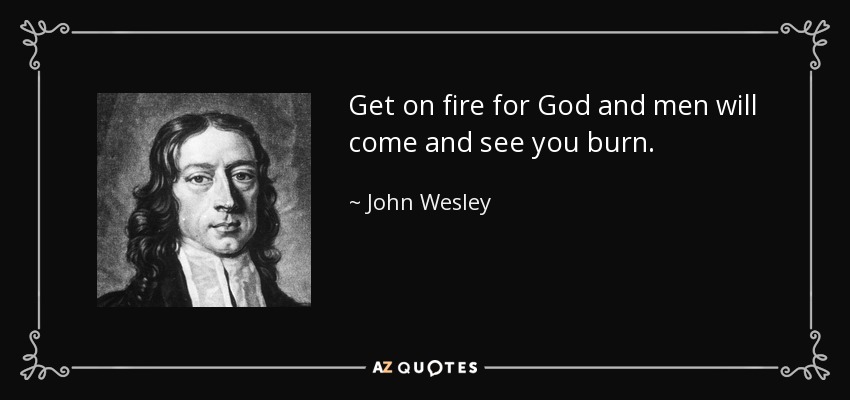Get on fire for God and men will come and see you burn. - John Wesley