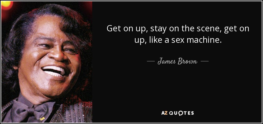 Get on up, stay on the scene, get on up, like a sex machine. - James Brown