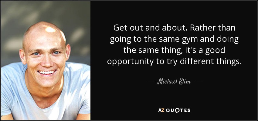 Get out and about. Rather than going to the same gym and doing the same thing, it's a good opportunity to try different things. - Michael Klim