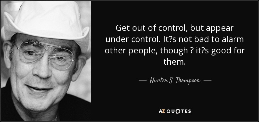 Get out of control, but appear under control. It?s not bad to alarm other people, though ? it?s good for them. - Hunter S. Thompson