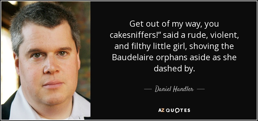 Get out of my way, you cakesniffers!” said a rude, violent, and filthy little girl, shoving the Baudelaire orphans aside as she dashed by. - Daniel Handler