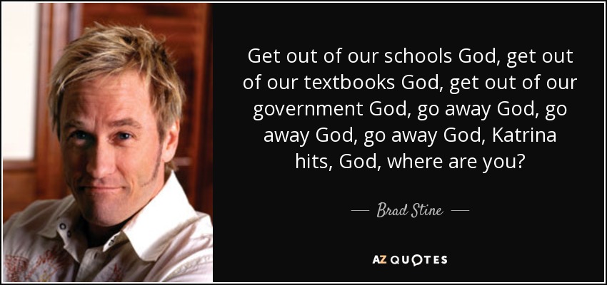 Get out of our schools God, get out of our textbooks God, get out of our government God, go away God, go away God, go away God, Katrina hits, God, where are you? - Brad Stine