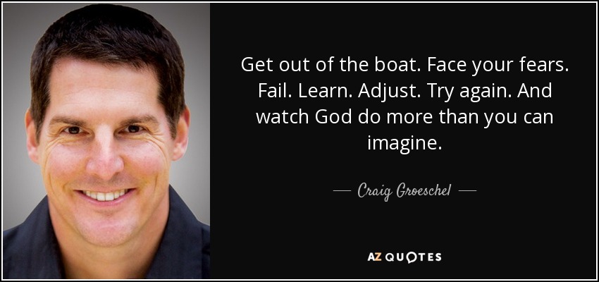 Get out of the boat. Face your fears. Fail. Learn. Adjust. Try again. And watch God do more than you can imagine. - Craig Groeschel