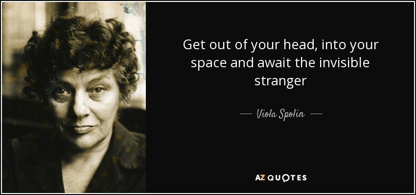 Get out of your head, into your space and await the invisible stranger - Viola Spolin