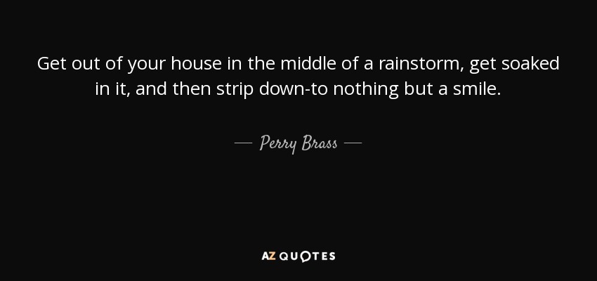 Get out of your house in the middle of a rainstorm, get soaked in it, and then strip down-to nothing but a smile. - Perry Brass