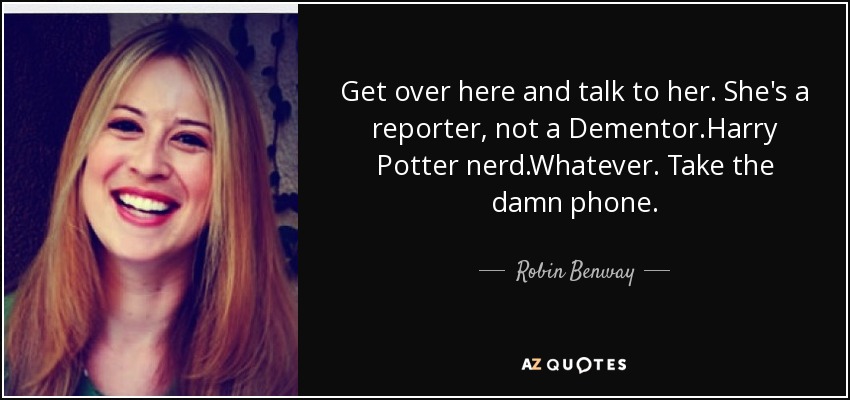 Get over here and talk to her. She's a reporter, not a Dementor.Harry Potter nerd.Whatever. Take the damn phone. - Robin Benway