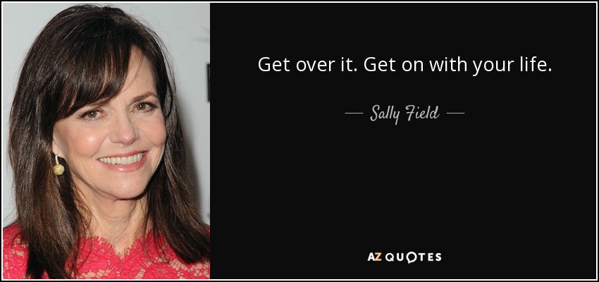 Get over it. Get on with your life. - Sally Field