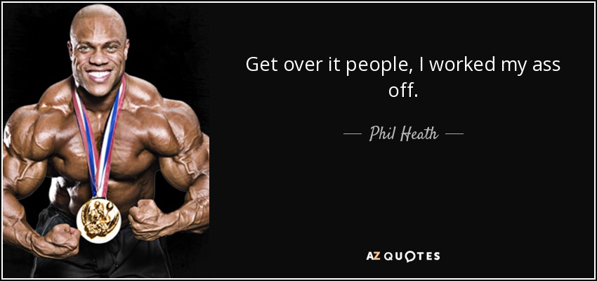 Get over it people, I worked my ass off. - Phil Heath