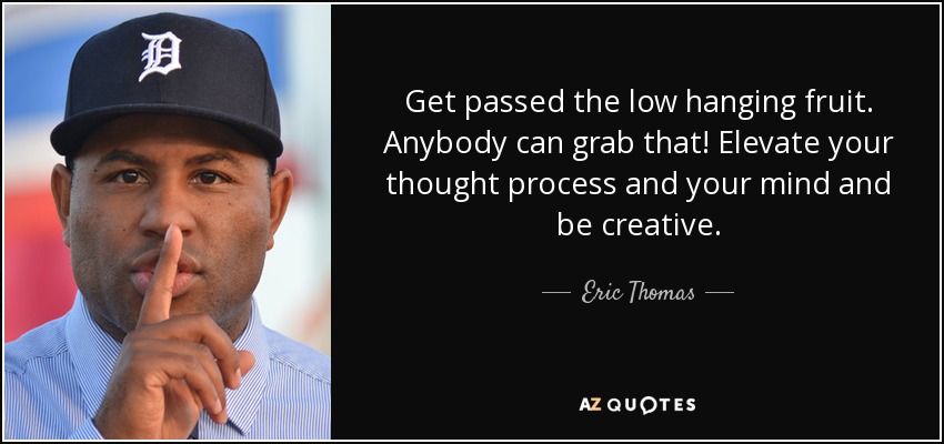 Get passed the low hanging fruit. Anybody can grab that! Elevate your thought process and your mind and be creative. - Eric Thomas