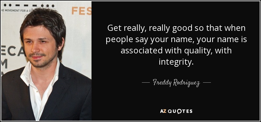 Get really, really good so that when people say your name, your name is associated with quality, with integrity. - Freddy Rodriguez