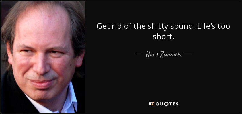 Get rid of the shitty sound. Life's too short. - Hans Zimmer