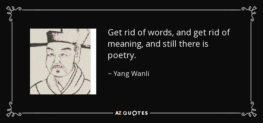 Get rid of words, and get rid of meaning, and still there is poetry. - Yang Wanli