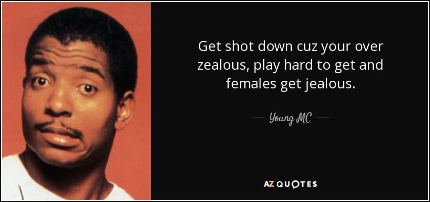 Get shot down cuz your over zealous, play hard to get and females get jealous. - Young MC