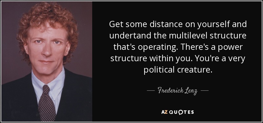 Get some distance on yourself and undertand the multilevel structure that's operating. There's a power structure within you. You're a very political creature. - Frederick Lenz