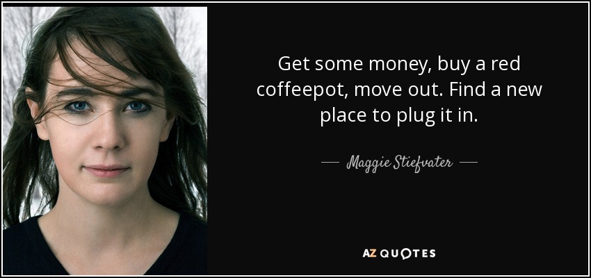 Get some money, buy a red coffeepot, move out. Find a new place to plug it in. - Maggie Stiefvater