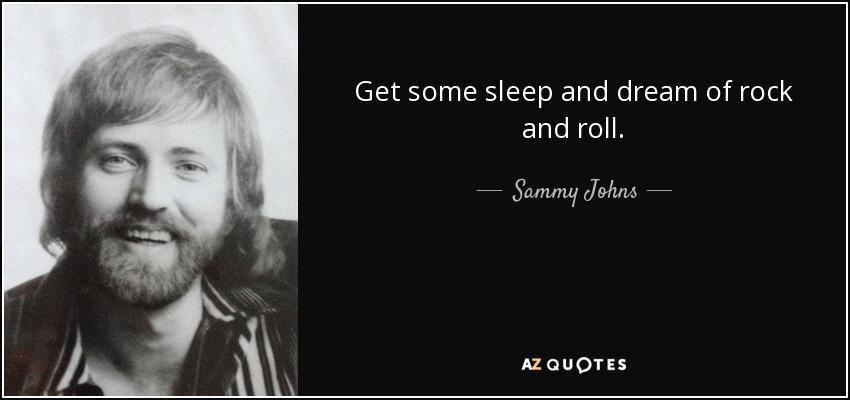 Get some sleep and dream of rock and roll. - Sammy Johns
