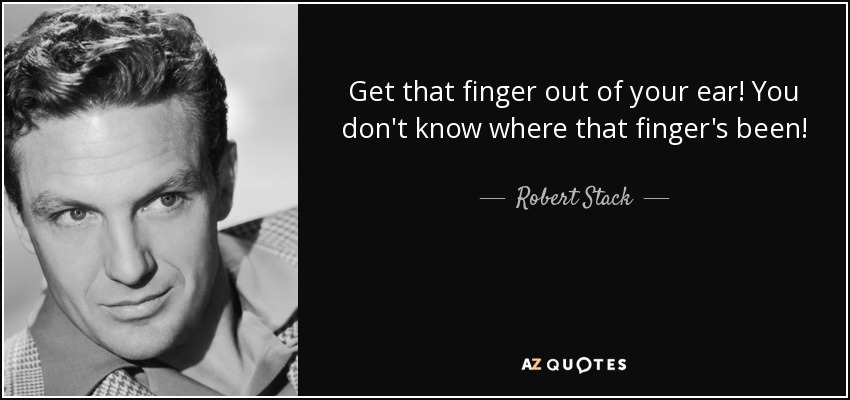 Get that finger out of your ear! You don't know where that finger's been! - Robert Stack
