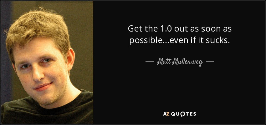 Get the 1.0 out as soon as possible...even if it sucks. - Matt Mullenweg