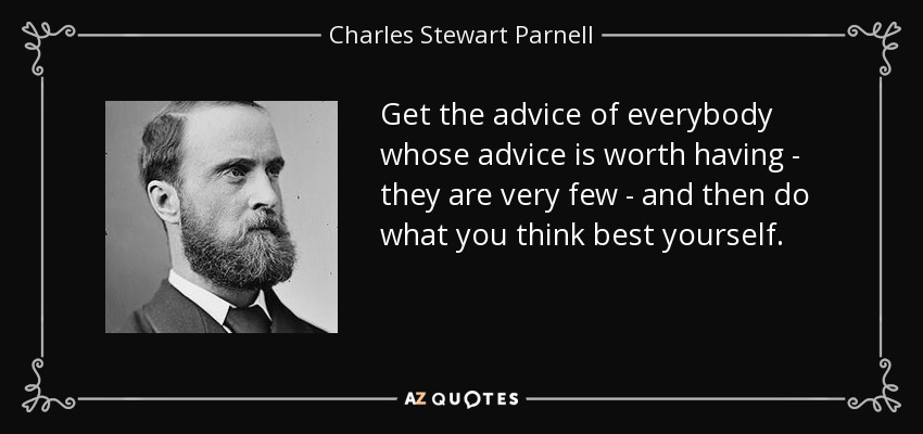 Get the advice of everybody whose advice is worth having - they are very few - and then do what you think best yourself. - Charles Stewart Parnell