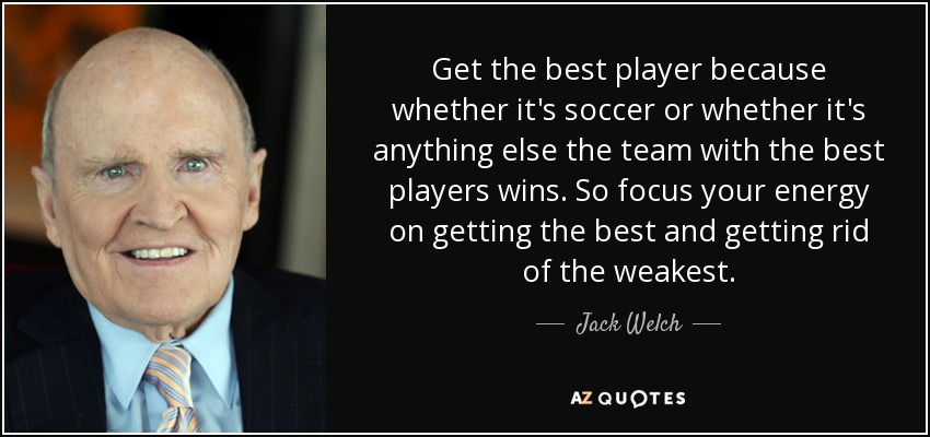 Get the best player because whether it's soccer or whether it's anything else the team with the best players wins. So focus your energy on getting the best and getting rid of the weakest. - Jack Welch