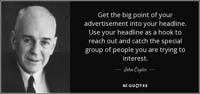 Get the big point of your advertisement into your headline. Use your headline as a hook to reach out and catch the special group of people you are trying to interest. - John Caples
