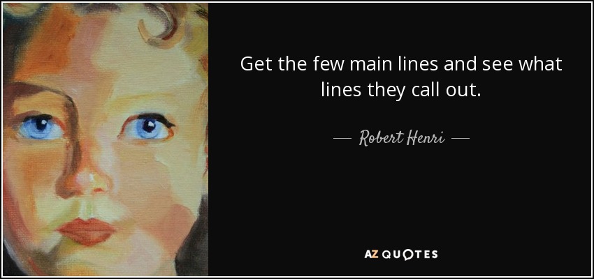 Get the few main lines and see what lines they call out. - Robert Henri