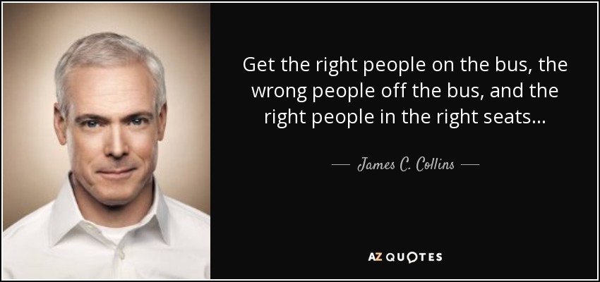 Get the right people on the bus, the wrong people off the bus, and the right people in the right seats... - James C. Collins