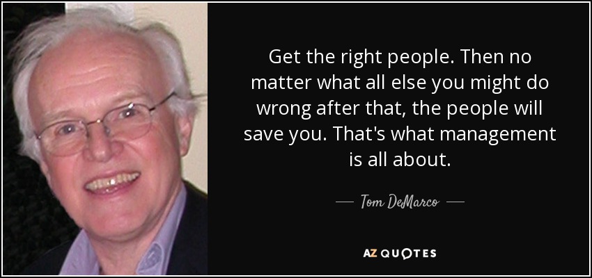 Get the right people. Then no matter what all else you might do wrong after that, the people will save you. That's what management is all about. - Tom DeMarco